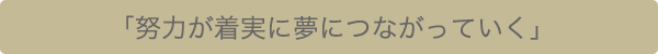 「努力が着実に夢につながっていく」