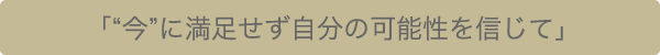 「“今”に満足せず自分の可能性を信じて」