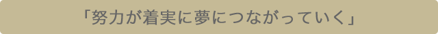 「努力が着実に夢に繋がっていく」