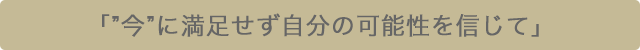 「”今”に満足せず自分の可能性を信じて」