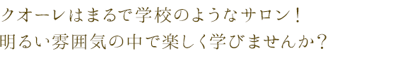 クオーレはまるで学校のようなサロン！明るい雰囲気の中で楽しく学びませんか？